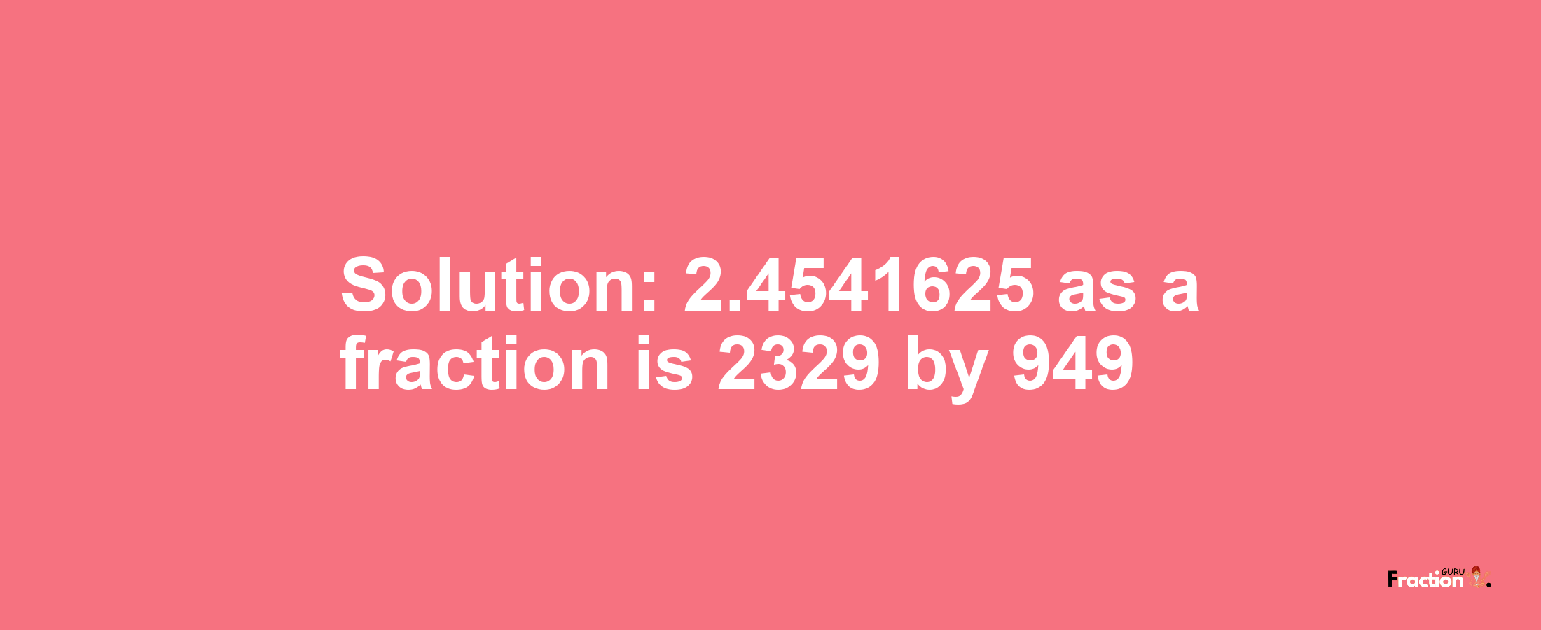 Solution:2.4541625 as a fraction is 2329/949